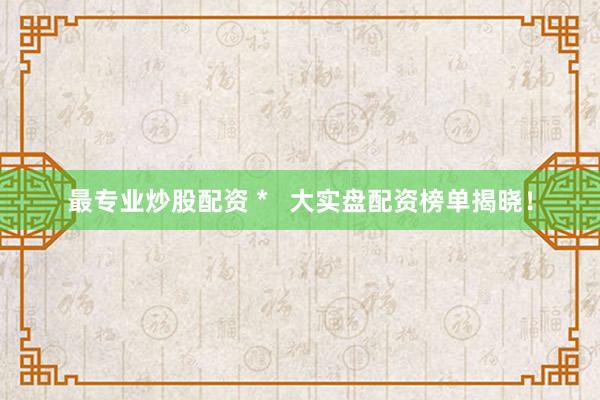 最專業(yè)炒股配資 *   大實盤配資榜單揭曉！