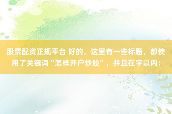 股票配資正規(guī)平臺 好的，這里有一些標題，都使用了關鍵詞“怎樣開戶炒股”，并且在字以內：