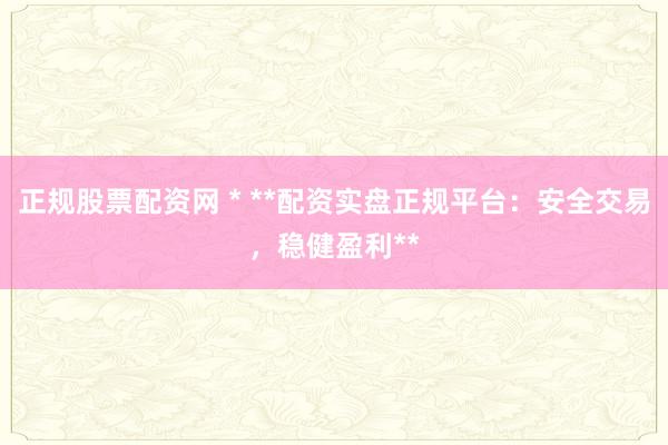正規(guī)股票配資網(wǎng) * **配資實(shí)盤正規(guī)平臺(tái)：安全交易，穩(wěn)健盈利**