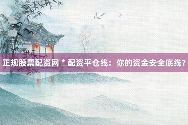 正規(guī)股票配資網(wǎng) * 配資平倉線：你的資金安全底線？
