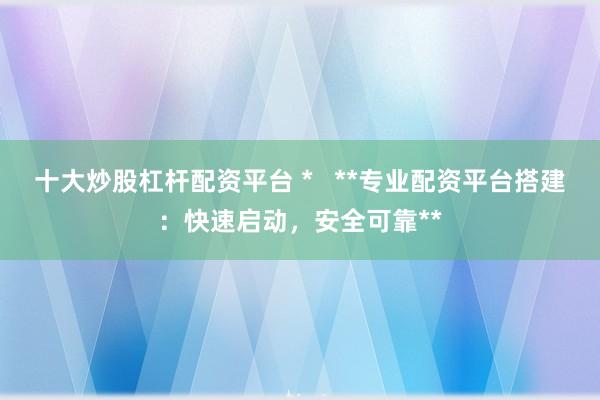 十大炒股杠桿配資平臺(tái) *   **專業(yè)配資平臺(tái)搭建：快速啟動(dòng)，安全可靠**
