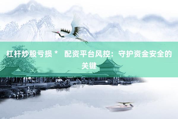 杠桿炒股虧損 *   配資平臺(tái)風(fēng)控：守護(hù)資金安全的關(guān)鍵