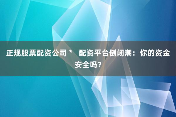 正規(guī)股票配資公司 *   配資平臺(tái)倒閉潮：你的資金安全嗎？