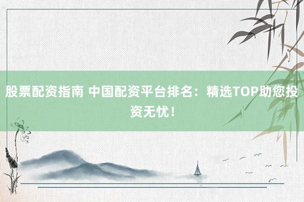 股票配資指南 中國配資平臺排名：精選TOP助您投資無憂！