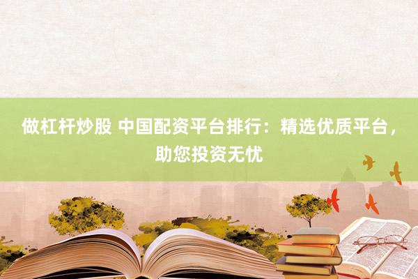 做杠桿炒股 中國(guó)配資平臺(tái)排行：精選優(yōu)質(zhì)平臺(tái)，助您投資無(wú)憂