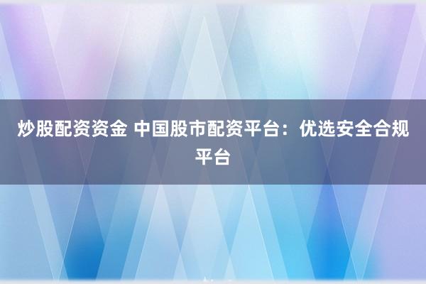 炒股配資資金 中國股市配資平臺(tái)：優(yōu)選安全合規(guī)平臺(tái)