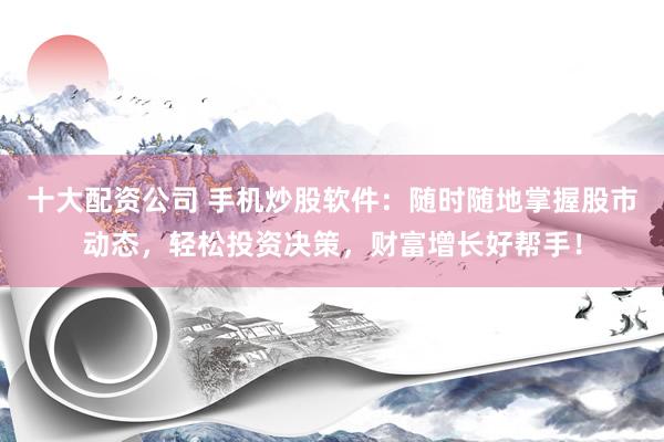 十大配資公司 手機炒股軟件：隨時隨地掌握股市動態(tài)，輕松投資決策，財富增長好幫手！