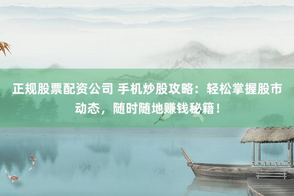 正規(guī)股票配資公司 手機(jī)炒股攻略：輕松掌握股市動態(tài)，隨時隨地賺錢秘籍！