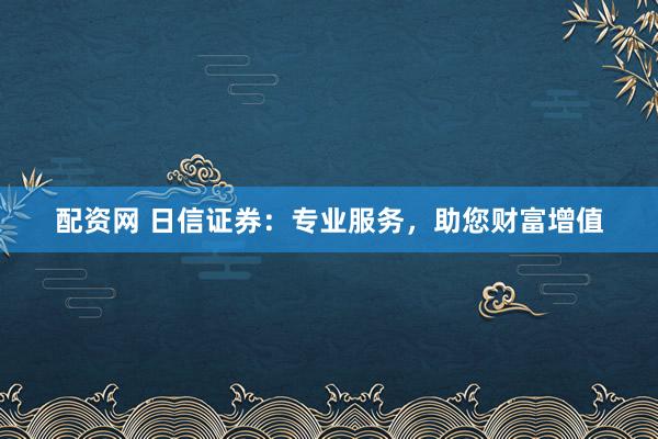 配資網(wǎng) 日信證券：專(zhuān)業(yè)服務(wù)，助您財(cái)富增值