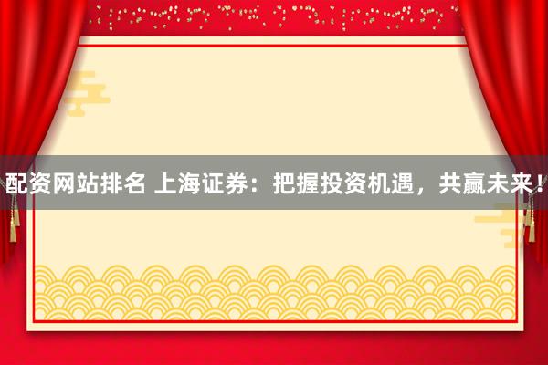 配資網(wǎng)站排名 上海證券：把握投資機(jī)遇，共贏未來！