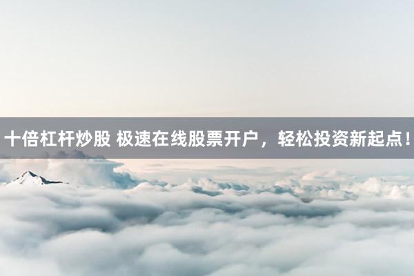 十倍杠桿炒股 極速在線股票開戶，輕松投資新起點！
