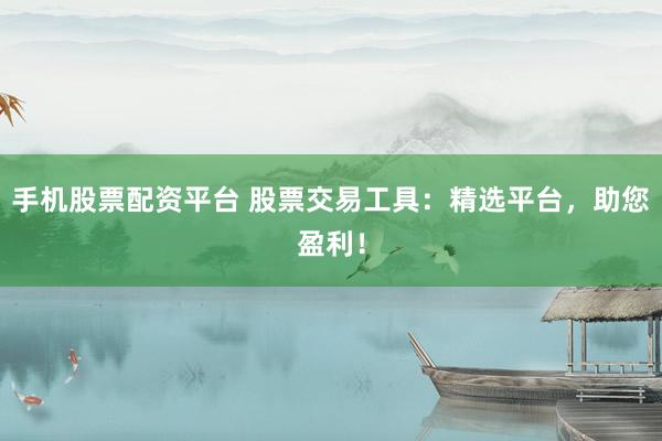 手機(jī)股票配資平臺(tái) 股票交易工具：精選平臺(tái)，助您盈利！