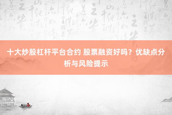 十大炒股杠桿平臺合約 股票融資好嗎？優(yōu)缺點(diǎn)分析與風(fēng)險提示