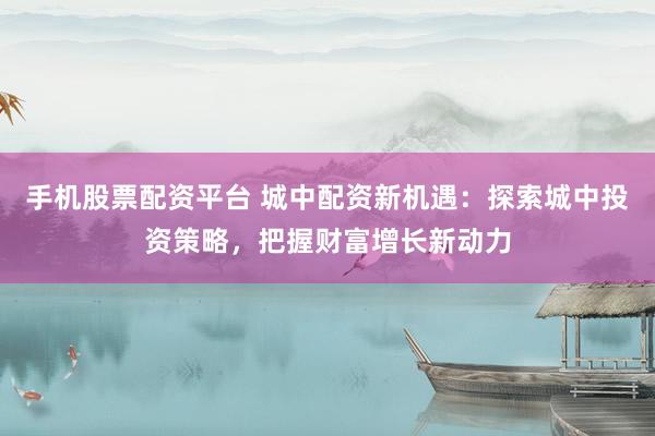 手機(jī)股票配資平臺(tái) 城中配資新機(jī)遇：探索城中投資策略，把握財(cái)富增長(zhǎng)新動(dòng)力