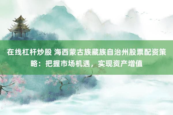 在線杠桿炒股 海西蒙古族藏族自治州股票配資策略：把握市場機遇，實現(xiàn)資產(chǎn)增值