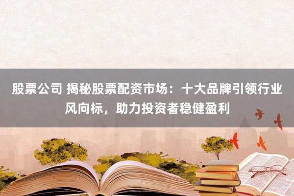 股票公司 揭秘股票配資市場(chǎng)：十大品牌引領(lǐng)行業(yè)風(fēng)向標(biāo)，助力投資者穩(wěn)健盈利