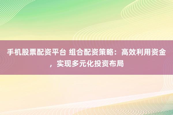 手機(jī)股票配資平臺(tái) 組合配資策略：高效利用資金，實(shí)現(xiàn)多元化投資布局