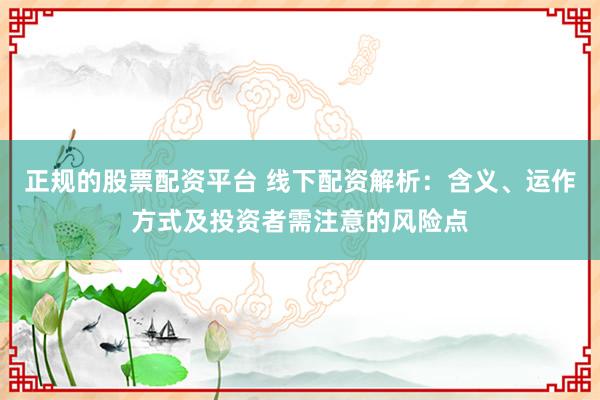 正規(guī)的股票配資平臺(tái) 線下配資解析：含義、運(yùn)作方式及投資者需注意的風(fēng)險(xiǎn)點(diǎn)