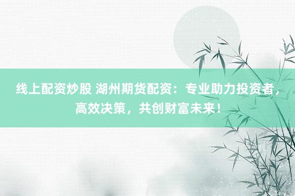 線上配資炒股 湖州期貨配資：專業(yè)助力投資者，高效決策，共創(chuàng)財(cái)富未來！