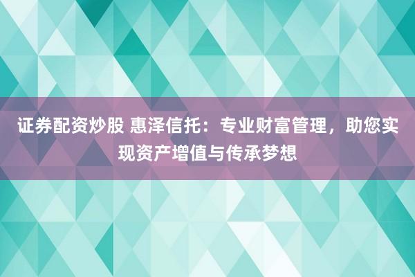 證券配資炒股 惠澤信托：專業(yè)財(cái)富管理，助您實(shí)現(xiàn)資產(chǎn)增值與傳承夢(mèng)想