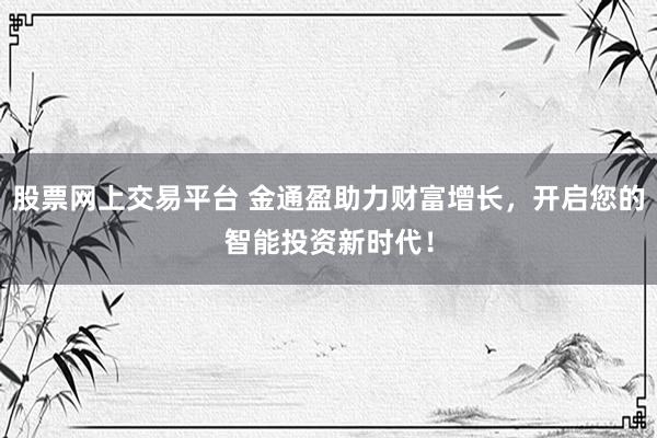 股票網(wǎng)上交易平臺(tái) 金通盈助力財(cái)富增長(zhǎng)，開(kāi)啟您的智能投資新時(shí)代！