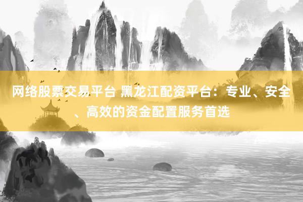 網(wǎng)絡(luò)股票交易平臺 黑龍江配資平臺：專業(yè)、安全、高效的資金配置服務(wù)首選