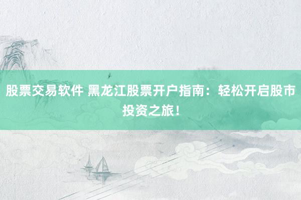 股票交易軟件 黑龍江股票開戶指南：輕松開啟股市投資之旅！
