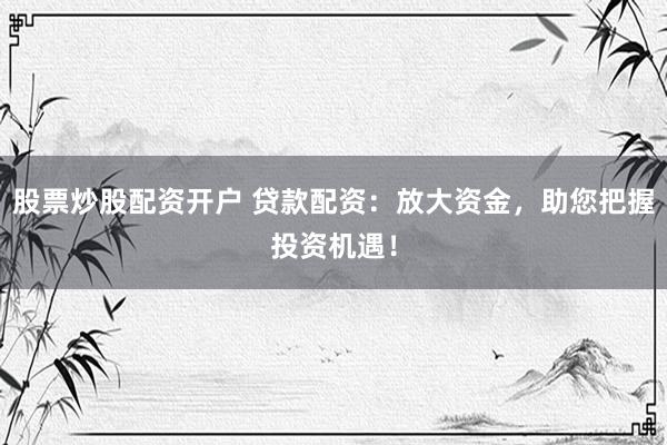 股票炒股配資開(kāi)戶 貸款配資：放大資金，助您把握投資機(jī)遇！