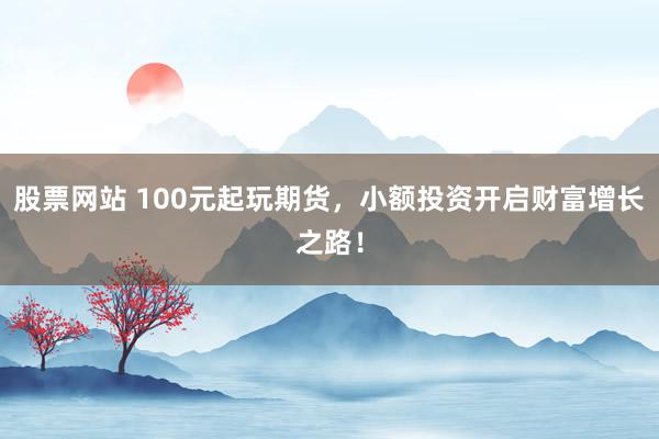股票網(wǎng)站 100元起玩期貨，小額投資開啟財富增長之路！