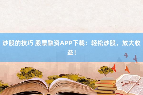 炒股的技巧 股票融資APP下載：輕松炒股，放大收益！