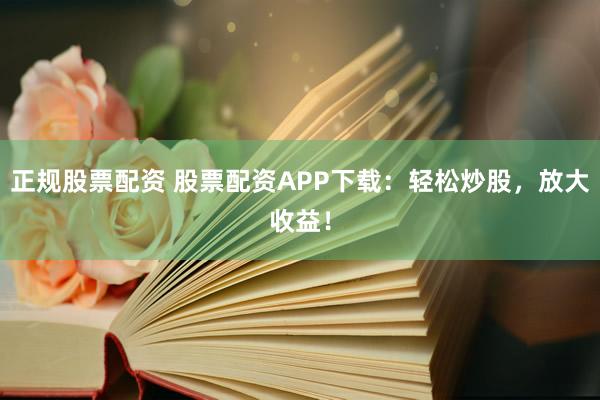 正規(guī)股票配資 股票配資APP下載：輕松炒股，放大收益！