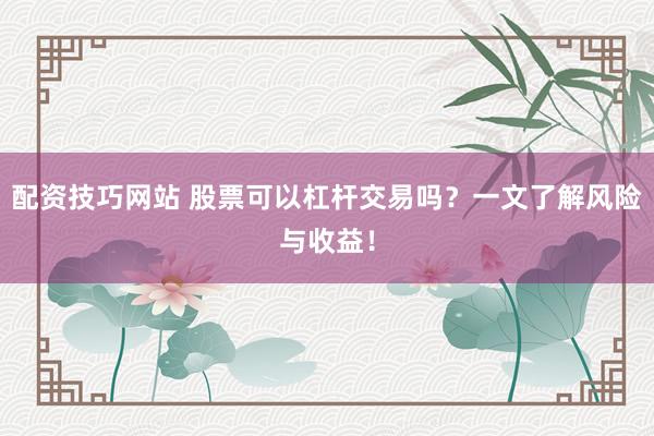 配資技巧網(wǎng)站 股票可以杠桿交易嗎？一文了解風(fēng)險(xiǎn)與收益！