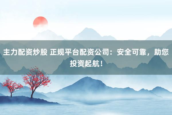 主力配資炒股 正規(guī)平臺配資公司：安全可靠，助您投資起航！