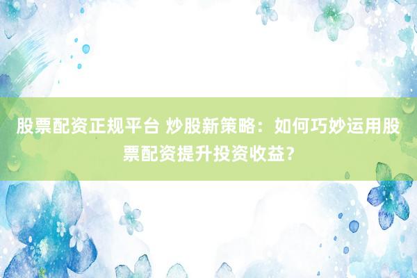 股票配資正規(guī)平臺(tái) 炒股新策略：如何巧妙運(yùn)用股票配資提升投資收益？