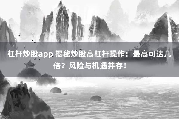 杠桿炒股app 揭秘炒股高杠桿操作：最高可達(dá)幾倍？風(fēng)險與機(jī)遇并存！