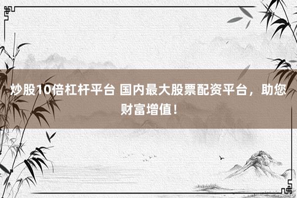 炒股10倍杠桿平臺 國內(nèi)最大股票配資平臺，助您財富增值！