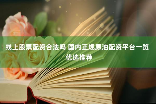 線上股票配資合法嗎 國內正規(guī)原油配資平臺一覽  優(yōu)選推薦