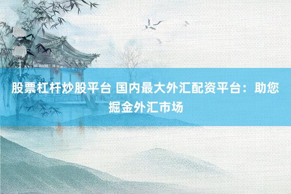 股票杠桿炒股平臺(tái) 國(guó)內(nèi)最大外匯配資平臺(tái)：助您掘金外匯市場(chǎng)