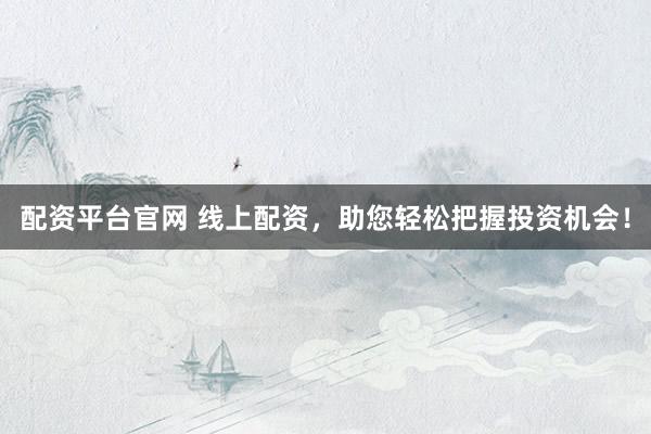 配資平臺官網(wǎng) 線上配資，助您輕松把握投資機(jī)會！