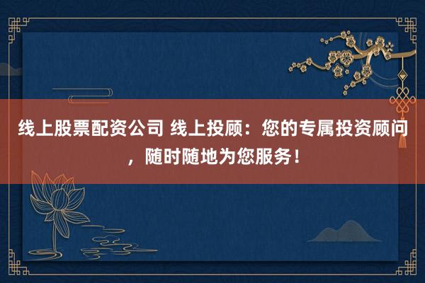 線上股票配資公司 線上投顧：您的專屬投資顧問，隨時(shí)隨地為您服務(wù)！
