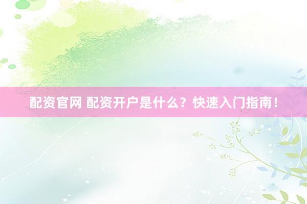 配資官網(wǎng) 配資開戶是什么？快速入門指南！