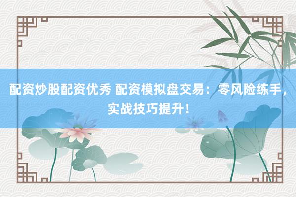 配資炒股配資優(yōu)秀 配資模擬盤交易：零風(fēng)險(xiǎn)練手，實(shí)戰(zhàn)技巧提升！