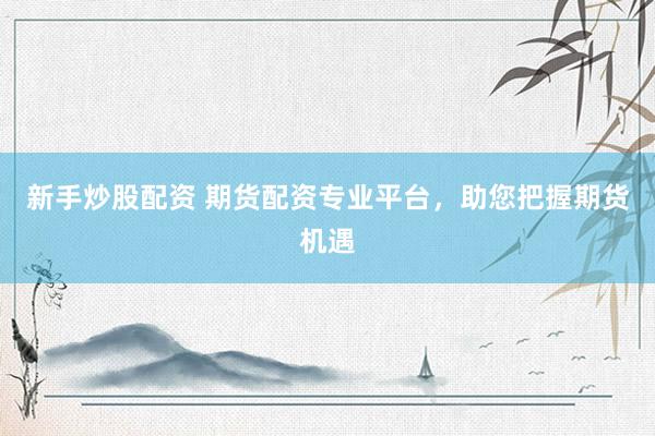 新手炒股配資 期貨配資專業(yè)平臺，助您把握期貨機(jī)遇