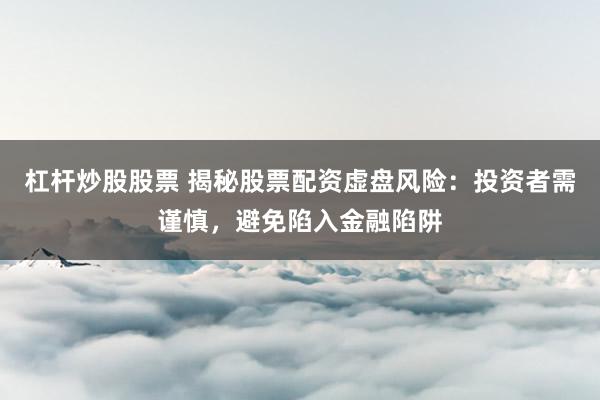 杠桿炒股股票 揭秘股票配資虛盤風(fēng)險(xiǎn)：投資者需謹(jǐn)慎，避免陷入金融陷阱