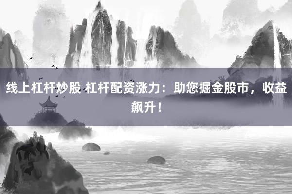 線上杠桿炒股 杠桿配資漲力：助您掘金股市，收益飆升！