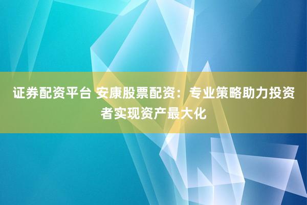 證券配資平臺 安康股票配資：專業(yè)策略助力投資者實現(xiàn)資產(chǎn)最大化
