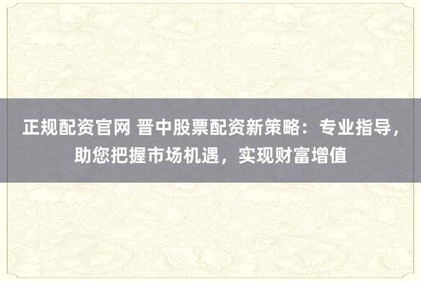 正規(guī)配資官網(wǎng) 晉中股票配資新策略：專業(yè)指導(dǎo)，助您把握市場(chǎng)機(jī)遇，實(shí)現(xiàn)財(cái)富增值