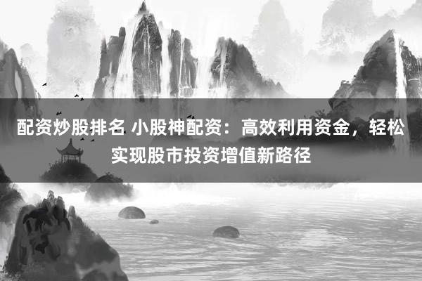 配資炒股排名 小股神配資：高效利用資金，輕松實(shí)現(xiàn)股市投資增值新路徑