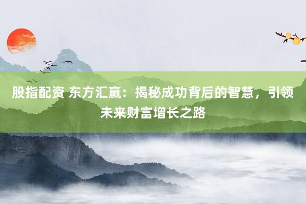 股指配資 東方匯贏：揭秘成功背后的智慧，引領(lǐng)未來財(cái)富增長(zhǎng)之路