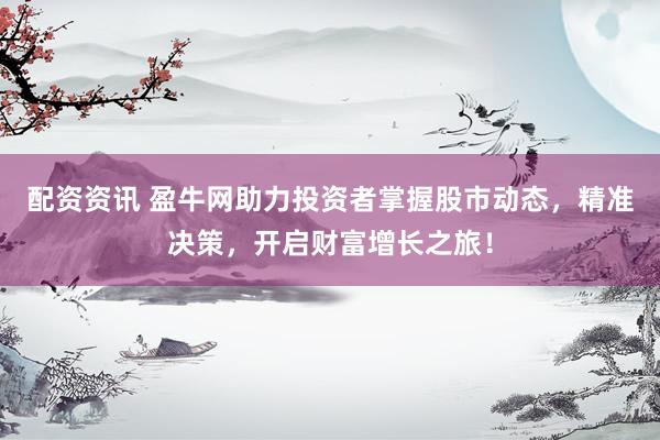 配資資訊 盈牛網(wǎng)助力投資者掌握股市動態(tài)，精準決策，開啟財富增長之旅！